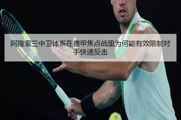 阿隆索三中卫体系在德甲焦点战里为何能有效限制对手快速反击