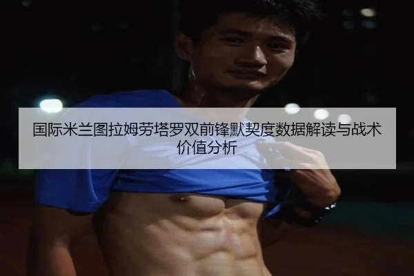 国际米兰图拉姆劳塔罗双前锋默契度数据解读与战术价值分析