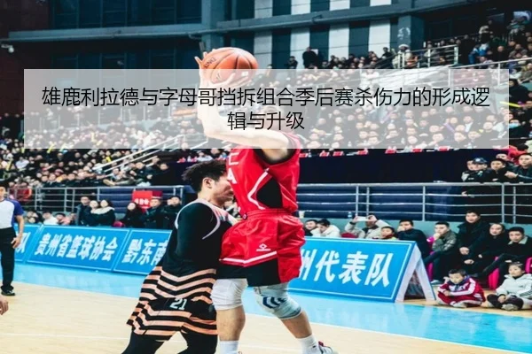 雄鹿利拉德与字母哥挡拆组合季后赛杀伤力的形成逻辑与升级