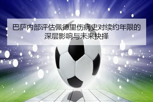 巴萨内部评估佩德里伤病史对续约年限的深层影响与未来抉择