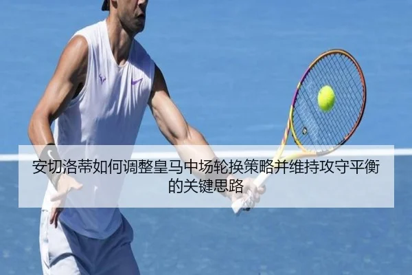 安切洛蒂如何调整皇马中场轮换策略并维持攻守平衡的关键思路
