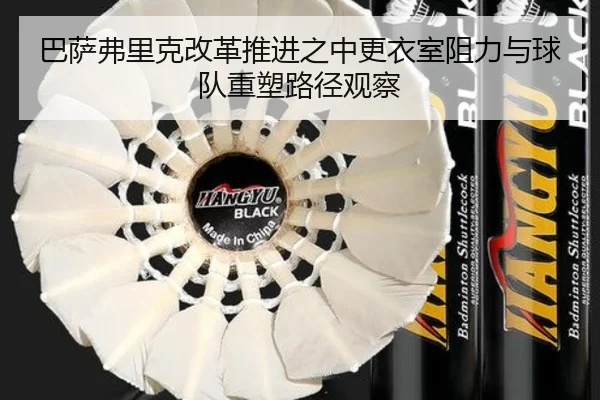 巴萨弗里克改革推进之中更衣室阻力与球队重塑路径观察