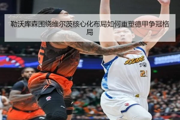勒沃库森围绕维尔茨核心化布局如何重塑德甲争冠格局