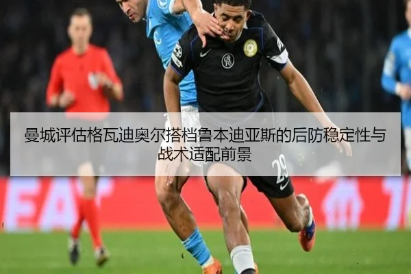 曼城评估格瓦迪奥尔搭档鲁本迪亚斯的后防稳定性与战术适配前景
