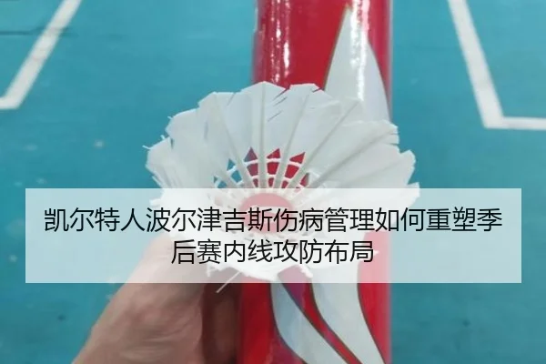 凯尔特人波尔津吉斯伤病管理如何重塑季后赛内线攻防布局