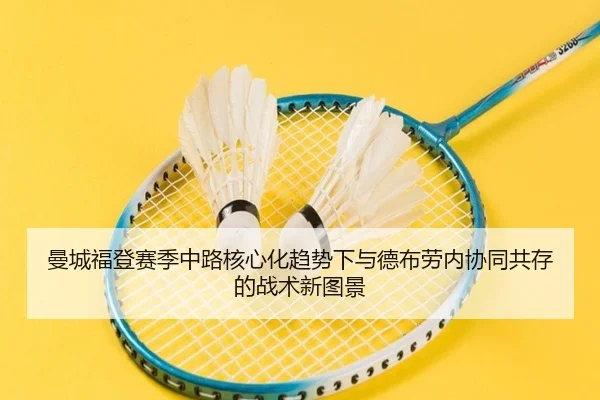 曼城福登赛季中路核心化趋势下与德布劳内协同共存的战术新图景