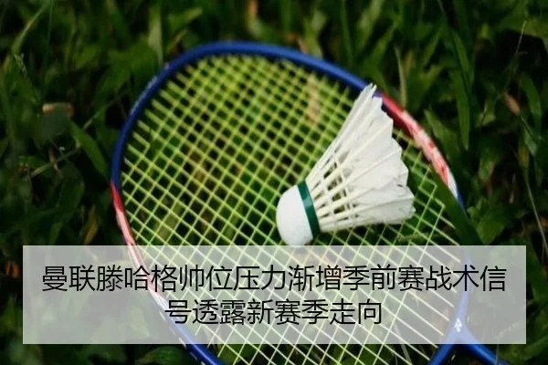 曼联滕哈格帅位压力渐增季前赛战术信号透露新赛季走向