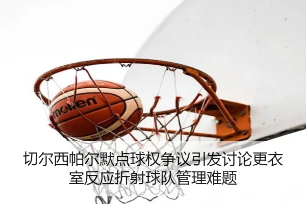 切尔西帕尔默点球权争议引发讨论更衣室反应折射球队管理难题
