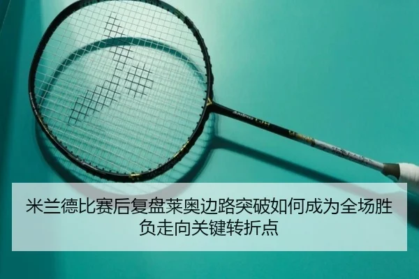 米兰德比赛后复盘莱奥边路突破如何成为全场胜负走向关键转折点