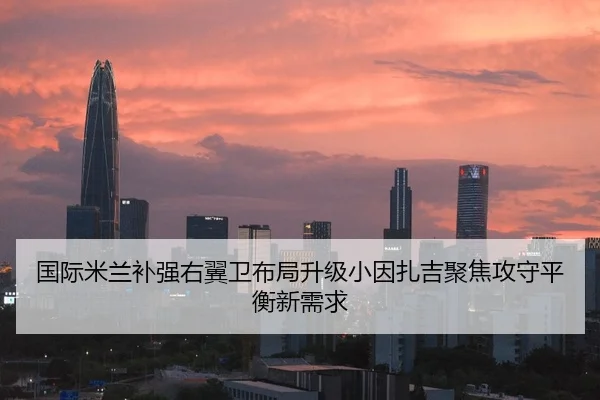 国际米兰补强右翼卫布局升级小因扎吉聚焦攻守平衡新需求
