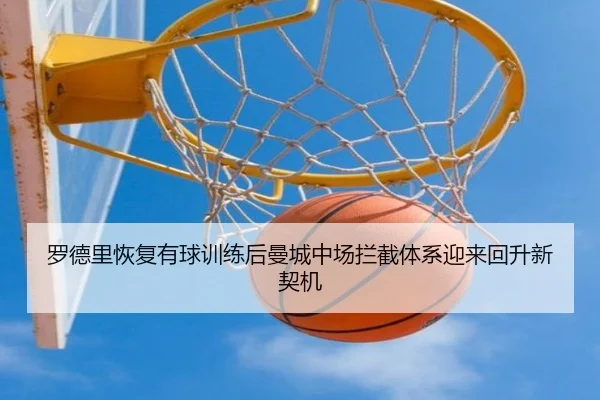 罗德里恢复有球训练后曼城中场拦截体系迎来回升新契机