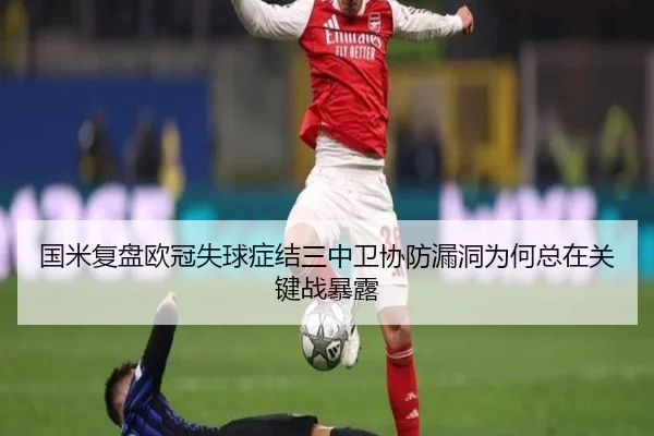 国米复盘欧冠失球症结三中卫协防漏洞为何总在关键战暴露