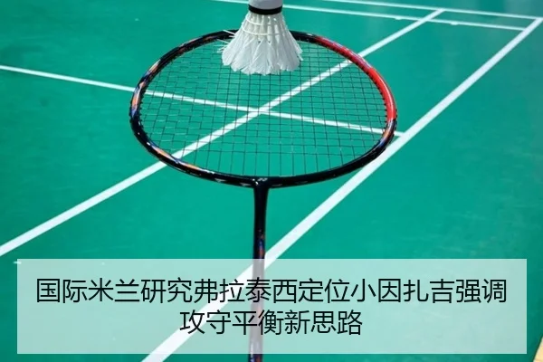 国际米兰研究弗拉泰西定位小因扎吉强调攻守平衡新思路